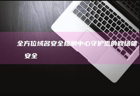 全方位域名安全检测中心：守护您的网络疆域安全