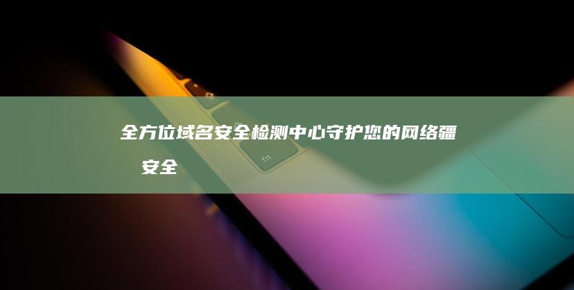 全方位域名安全检测中心：守护您的网络疆域安全