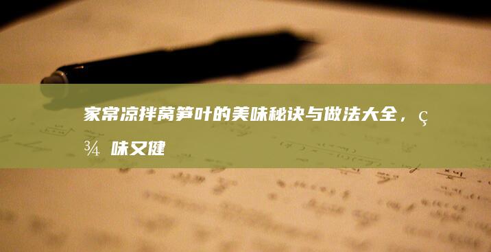 家常凉拌莴笋叶的美味秘诀与做法大全，美味又健康！